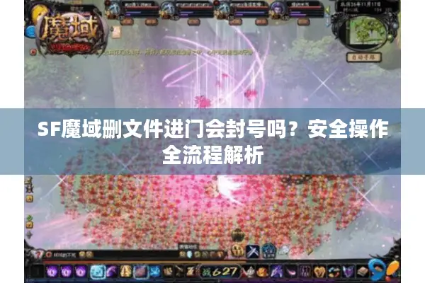 SF魔域删文件进门会封号吗？安全操作全流程解析