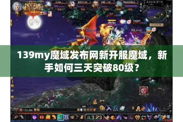 139my魔域发布网新开服魔域，新手如何三天突破80级？