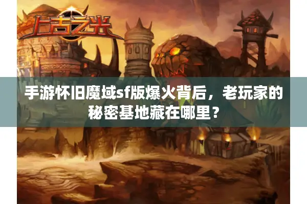手游怀旧魔域sf版爆火背后，老玩家的秘密基地藏在哪里？