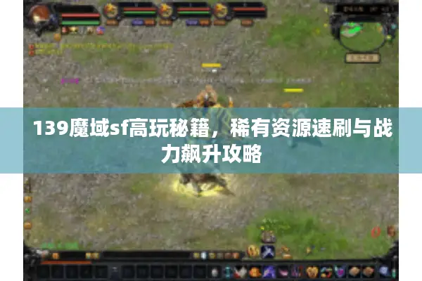 139魔域sf高玩秘籍，稀有资源速刷与战力飙升攻略