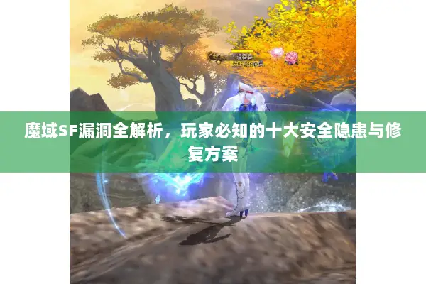 魔域SF漏洞全解析，玩家必知的十大安全隐患与修复方案