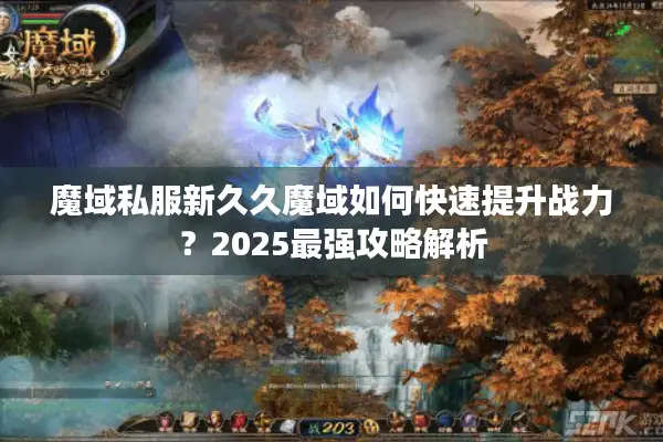 魔域私服新久久魔域如何快速提升战力？2025最强攻略解析