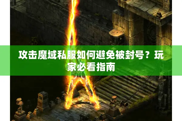 攻击魔域私服如何避免被封号？玩家必看指南
