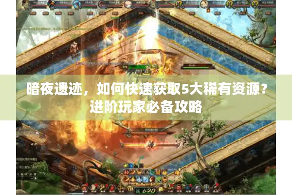 暗夜遗迹，如何快速获取5大稀有资源？进阶玩家必备攻略