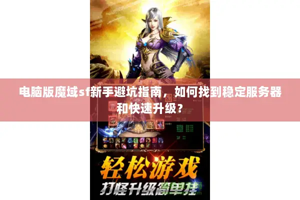 电脑版魔域sf新手避坑指南，如何找到稳定服务器和快速升级？
