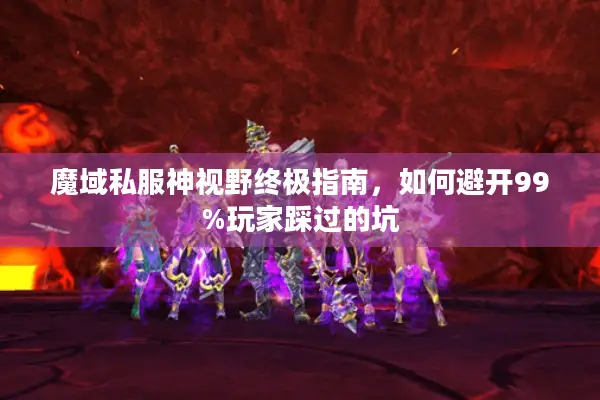 魔域私服神视野终极指南，如何避开99%玩家踩过的坑