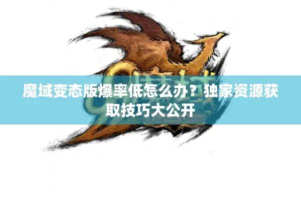 魔域变态版爆率低怎么办？独家资源获取技巧大公开