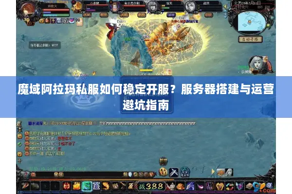 魔域阿拉玛私服如何稳定开服？服务器搭建与运营避坑指南