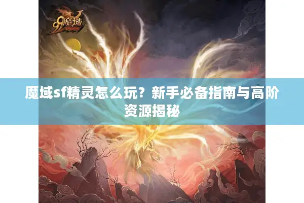 魔域sf精灵怎么玩？新手必备指南与高阶资源揭秘