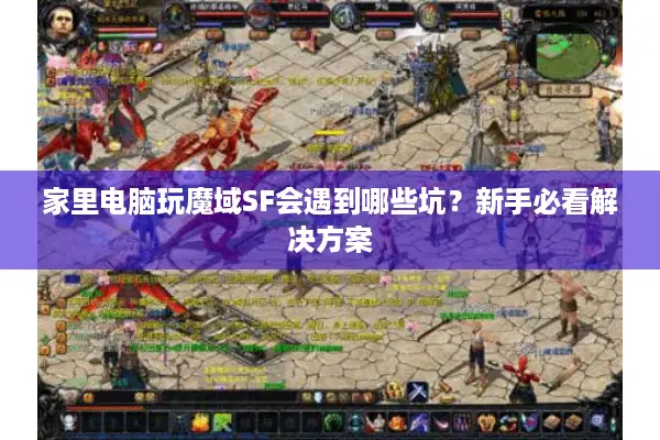 家里电脑玩魔域SF会遇到哪些坑？新手必看解决方案
