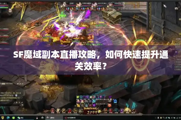 SF魔域副本直播攻略，如何快速提升通关效率？