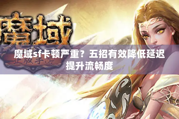 魔域sf卡顿严重？五招有效降低延迟提升流畅度