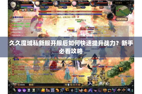 久久魔域私新服开服后如何快速提升战力？新手必看攻略