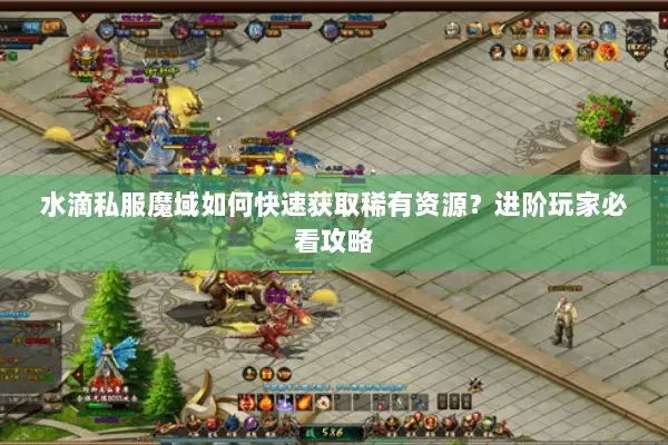水滴私服魔域如何快速获取稀有资源？进阶玩家必看攻略