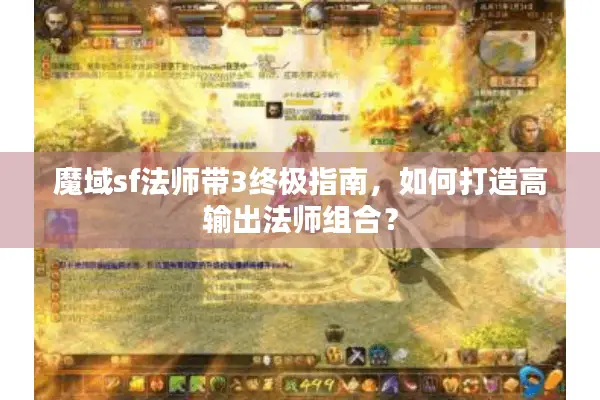 魔域sf法师带3终极指南，如何打造高输出法师组合？