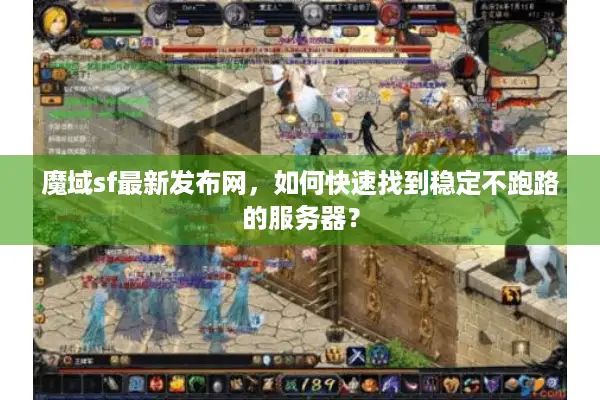 魔域sf最新发布网，如何快速找到稳定不跑路的服务器？