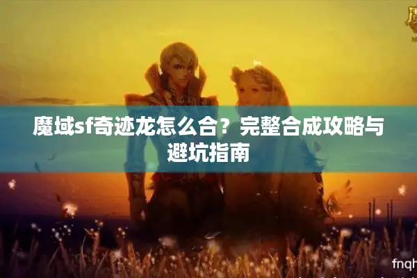 魔域sf奇迹龙怎么合？完整合成攻略与避坑指南