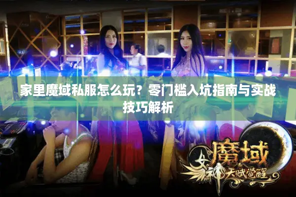 家里魔域私服怎么玩？零门槛入坑指南与实战技巧解析