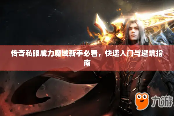 传奇私服威力魔域新手必看，快速入门与避坑指南