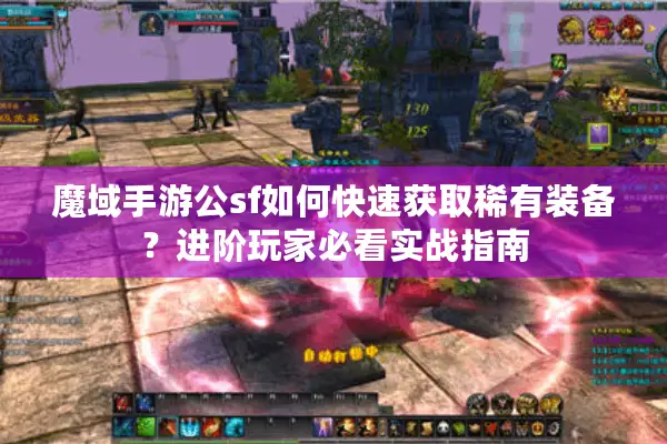魔域手游公sf如何快速获取稀有装备？进阶玩家必看实战指南