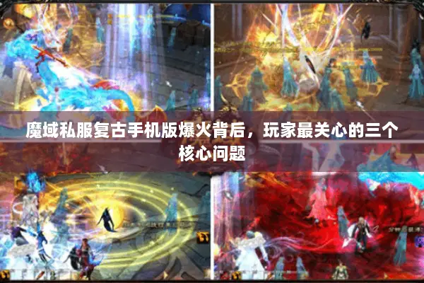 魔域私服复古手机版爆火背后，玩家最关心的三个核心问题