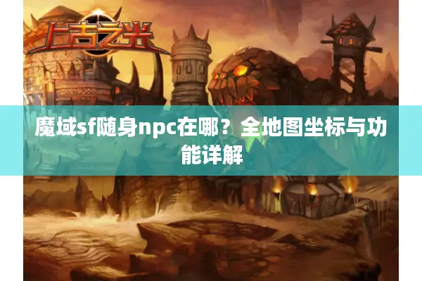 魔域sf随身npc在哪？全地图坐标与功能详解