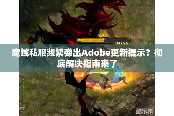 魔域私服频繁弹出Adobe更新提示？彻底解决指南来了