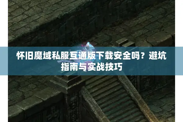 怀旧魔域私服互通版下载安全吗？避坑指南与实战技巧