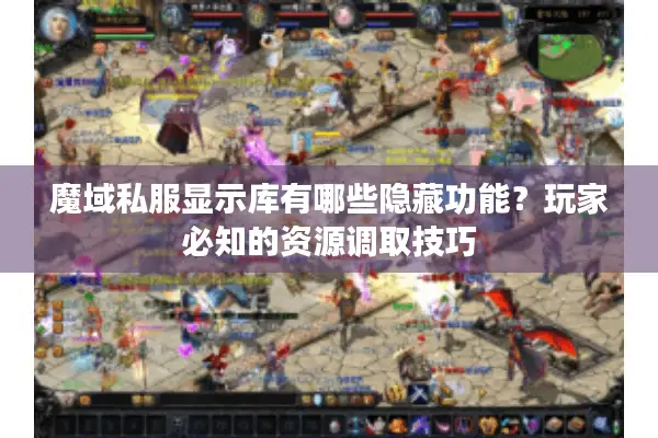 魔域私服显示库有哪些隐藏功能？玩家必知的资源调取技巧