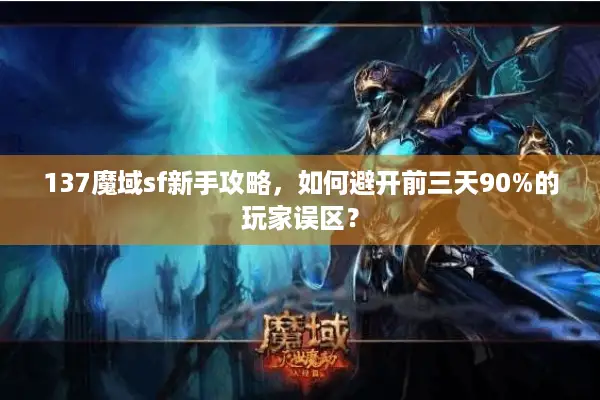 137魔域sf新手攻略，如何避开前三天90%的玩家误区？