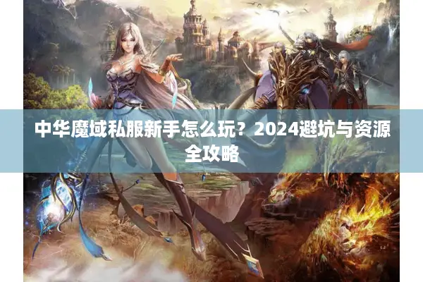 中华魔域私服新手怎么玩？2024避坑与资源全攻略