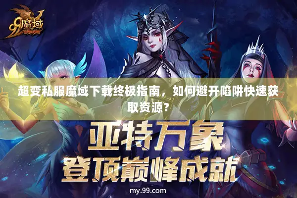 超变私服魔域下载终极指南，如何避开陷阱快速获取资源？