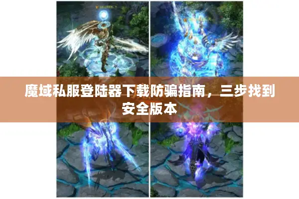 魔域私服登陆器下载防骗指南，三步找到安全版本