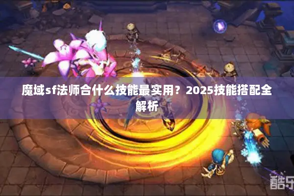 魔域sf法师合什么技能最实用？2025技能搭配全解析