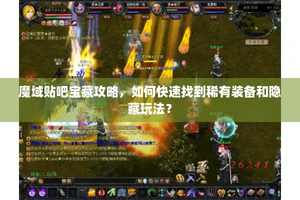 魔域贴吧宝藏攻略，如何快速找到稀有装备和隐藏玩法？