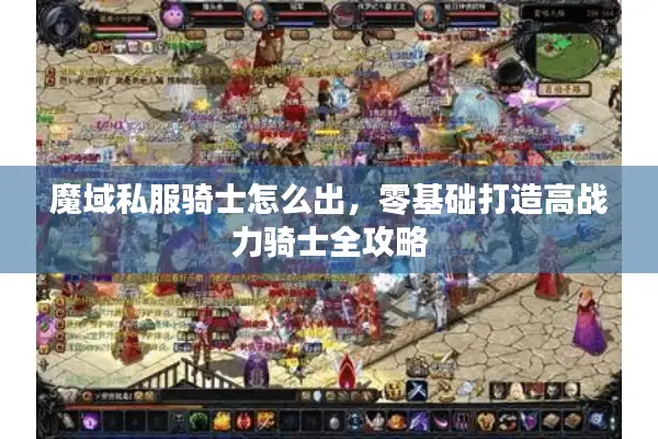 魔域私服骑士怎么出，零基础打造高战力骑士全攻略