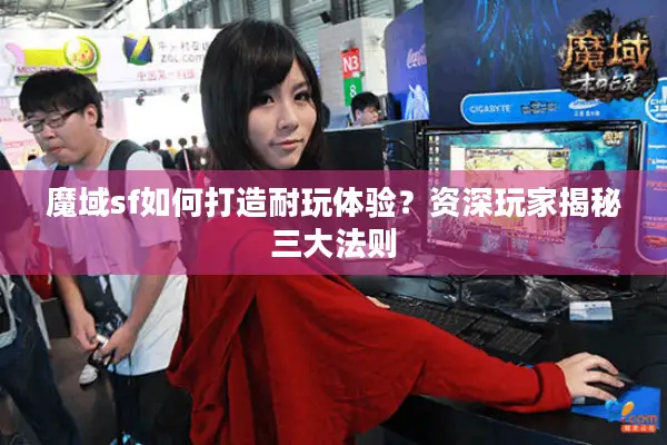 魔域sf如何打造耐玩体验？资深玩家揭秘三大法则