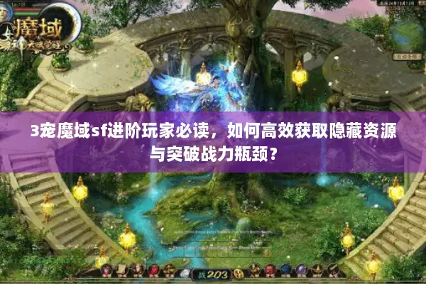 3宠魔域sf进阶玩家必读，如何高效获取隐藏资源与突破战力瓶颈？