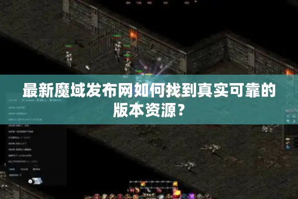 最新魔域发布网如何找到真实可靠的版本资源？