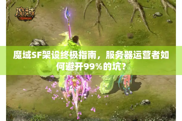 魔域SF架设终极指南,服务器运营者如何避开99%的坑? 魔域SF架设终极指南,服务器运营者如何避开99%的坑?
