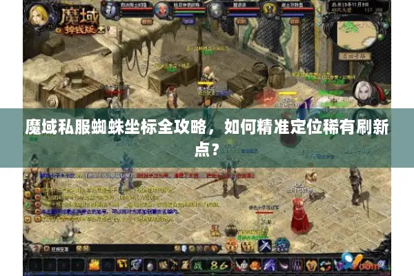 魔域私服蜘蛛坐标全攻略，如何精准定位稀有刷新点？