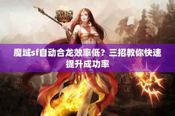 魔域sf自动合龙效率低？三招教你快速提升成功率
