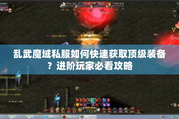 乱武魔域私服如何快速获取顶级装备？进阶玩家必看攻略