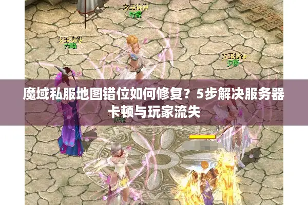 魔域私服地图错位如何修复？5步解决服务器卡顿与玩家流失