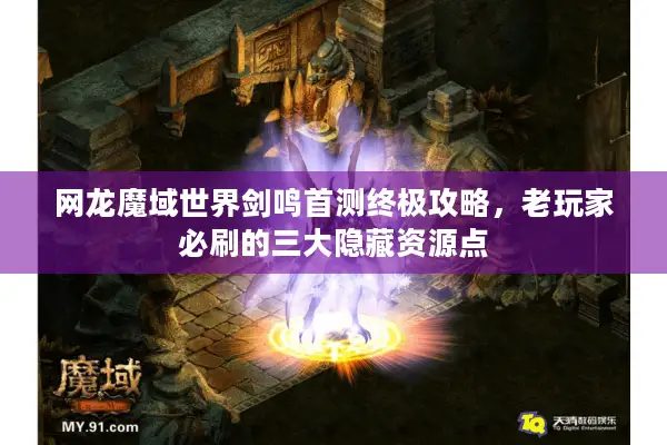 网龙魔域世界剑鸣首测终极攻略，老玩家必刷的三大隐藏资源点