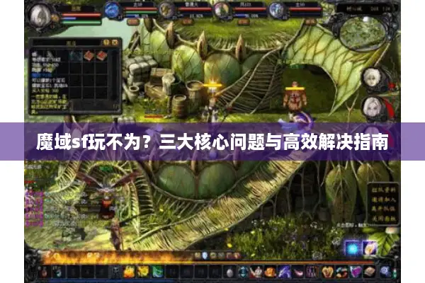 魔域sf玩不为？三大核心问题与高效解决指南