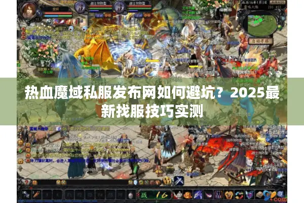 热血魔域私服发布网如何避坑？2025最新找服技巧实测