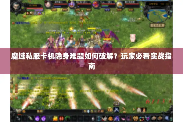 魔域私服卡机隐身难题如何破解？玩家必看实战指南