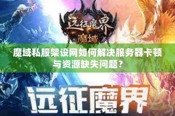 魔域私服架设网如何解决服务器卡顿与资源缺失问题？