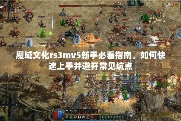魔域文化rs3mv5新手必看指南，如何快速上手并避开常见坑点